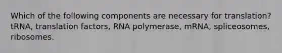 Which of the following components are necessary for translation? tRNA, translation factors, RNA polymerase, mRNA, spliceosomes, ribosomes.