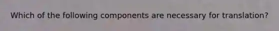 Which of the following components are necessary for translation?