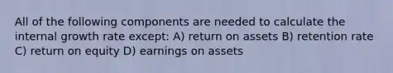 All of the following components are needed to calculate the internal growth rate except: A) return on assets B) retention rate C) return on equity D) earnings on assets