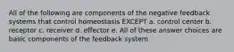 All of the following are components of the negative feedback systems that control homeostasis EXCEPT a. control center b. receptor c. receiver d. effector e. All of these answer choices are basic components of the feedback system