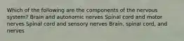 Which of the following are the components of the nervous system? Brain and autonomic nerves Spinal cord and motor nerves Spinal cord and sensory nerves Brain, spinal cord, and nerves