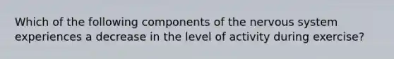 Which of the following components of the <a href='https://www.questionai.com/knowledge/kThdVqrsqy-nervous-system' class='anchor-knowledge'>nervous system</a> experiences a decrease in the level of activity during exercise?