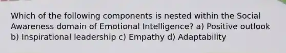 Which of the following components is nested within the Social Awareness domain of Emotional Intelligence? a) Positive outlook b) Inspirational leadership c) Empathy d) Adaptability