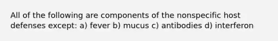 All of the following are components of the nonspecific host defenses except: a) fever b) mucus c) antibodies d) interferon