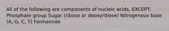 All of the following are components of nucleic acids, EXCEPT: Phosphate group Sugar (ribose or deoxyribose) Nitrogenous base (A, G, C, T) Formamide