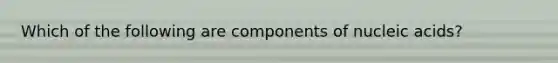 Which of the following are components of nucleic acids?