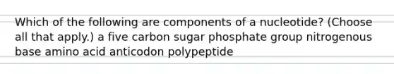 Which of the following are components of a nucleotide? (Choose all that apply.) a five carbon sugar phosphate group nitrogenous base amino acid anticodon polypeptide