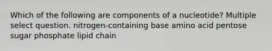 Which of the following are components of a nucleotide? Multiple select question. nitrogen-containing base amino acid pentose sugar phosphate lipid chain