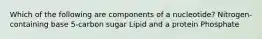 Which of the following are components of a nucleotide? Nitrogen-containing base 5-carbon sugar Lipid and a protein Phosphate