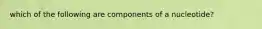 which of the following are components of a nucleotide?