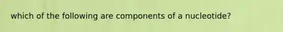 which of the following are components of a nucleotide?