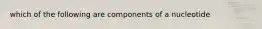 which of the following are components of a nucleotide