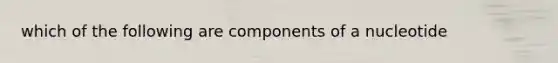 which of the following are components of a nucleotide