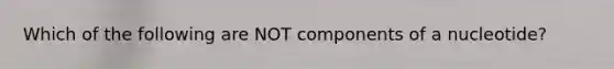 Which of the following are NOT components of a nucleotide?