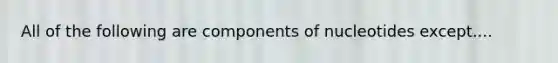 All of the following are components of nucleotides except....