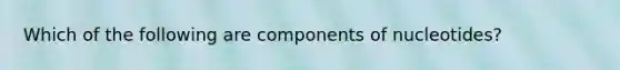 Which of the following are components of nucleotides?