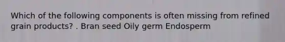 Which of the following components is often missing from refined grain products? . Bran seed Oily germ Endosperm