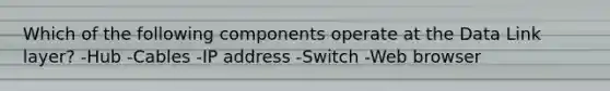 Which of the following components operate at the Data Link layer? -Hub -Cables -IP address -Switch -Web browser