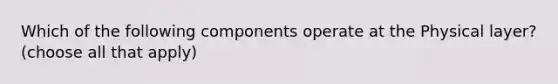 Which of the following components operate at the Physical layer? (choose all that apply)