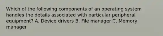 Which of the following components of an operating system handles the details associated with particular peripheral equipment? A. Device drivers B. File manager C. Memory manager