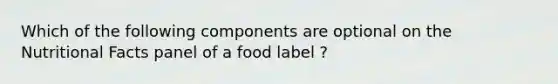 Which of the following components are optional on the Nutritional Facts panel of a food label ?