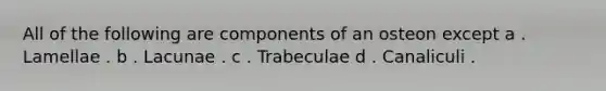 All of the following are components of an osteon except a . Lamellae . b . Lacunae . c . Trabeculae d . Canaliculi .