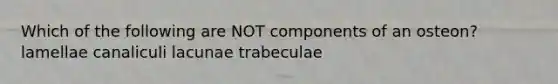 Which of the following are NOT components of an osteon? lamellae canaliculi lacunae trabeculae