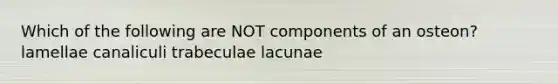 Which of the following are NOT components of an osteon? lamellae canaliculi trabeculae lacunae