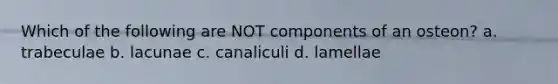 Which of the following are NOT components of an osteon? a. trabeculae b. lacunae c. canaliculi d. lamellae