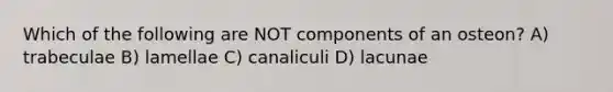 Which of the following are NOT components of an osteon? A) trabeculae B) lamellae C) canaliculi D) lacunae