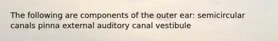 The following are components of the outer ear: semicircular canals pinna external auditory canal vestibule