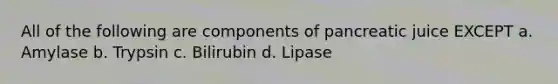 All of the following are components of pancreatic juice EXCEPT a. Amylase b. Trypsin c. Bilirubin d. Lipase