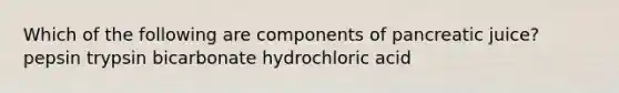 Which of the following are components of pancreatic juice? pepsin trypsin bicarbonate hydrochloric acid