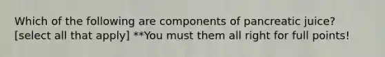 Which of the following are components of pancreatic juice? [select all that apply] **You must them all right for full points!