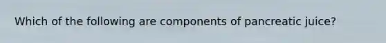 Which of the following are components of pancreatic juice?