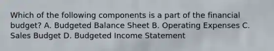 Which of the following components is a part of the financial budget? A. Budgeted Balance Sheet B. Operating Expenses C. Sales Budget D. Budgeted Income Statement