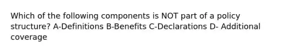 Which of the following components is NOT part of a policy structure? A-Definitions B-Benefits C-Declarations D- Additional coverage