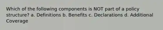 Which of the following components is NOT part of a policy structure? a. Definitions b. Benefits c. Declarations d. Additional Coverage