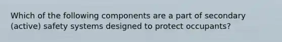 Which of the following components are a part of secondary (active) safety systems designed to protect occupants?