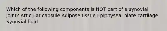 Which of the following components is NOT part of a synovial joint? Articular capsule Adipose tissue Epiphyseal plate cartilage Synovial fluid