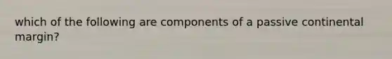 which of the following are components of a passive continental margin?