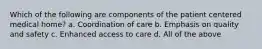 Which of the following are components of the patient centered medical home? a. Coordination of care b. Emphasis on quality and safety c. Enhanced access to care d. All of the above