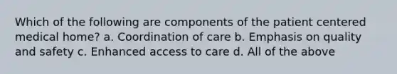 Which of the following are components of the patient centered medical home? a. Coordination of care b. Emphasis on quality and safety c. Enhanced access to care d. All of the above