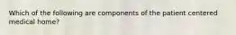 Which of the following are components of the patient centered medical home?