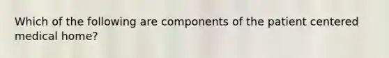 Which of the following are components of the patient centered medical home?