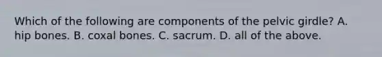 Which of the following are components of the <a href='https://www.questionai.com/knowledge/k9xWFjlOIm-pelvic-girdle' class='anchor-knowledge'>pelvic girdle</a>? A. hip bones. B. coxal bones. C. sacrum. D. all of the above.