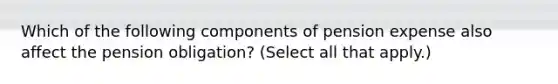 Which of the following components of pension expense also affect the pension obligation? (Select all that apply.)