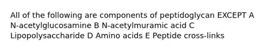 All of the following are components of peptidoglycan EXCEPT A N-acetylglucosamine B N-acetylmuramic acid C Lipopolysaccharide D <a href='https://www.questionai.com/knowledge/k9gb720LCl-amino-acids' class='anchor-knowledge'>amino acids</a> E Peptide cross-links