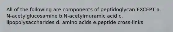 All of the following are components of peptidoglycan EXCEPT a. N-acetylglucosamine b.N-acetylmuramic acid c. lipopolysaccharides d. amino acids e.peptide cross-links