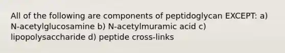 All of the following are components of peptidoglycan EXCEPT: a) N-acetylglucosamine b) N-acetylmuramic acid c) lipopolysaccharide d) peptide cross-links